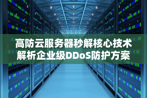 高防云服务器秒解核心技术解析企业级DDoS防护方案选择指南（SEO优化）