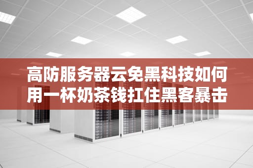 高防服务器云免黑科技如何用一杯奶茶钱扛住黑客暴击？避坑指南来了！