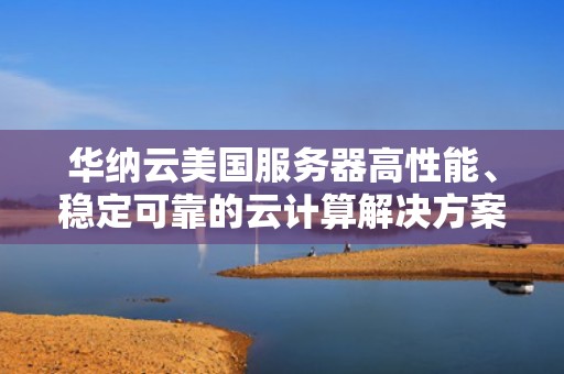 华纳云美国服务器高性能、稳定可靠的云计算解决方案