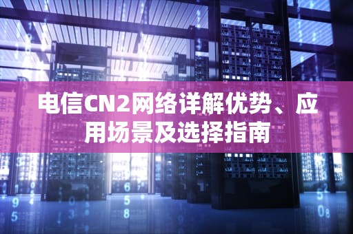 电信CN2网络详解优势、应用场景及选择指南