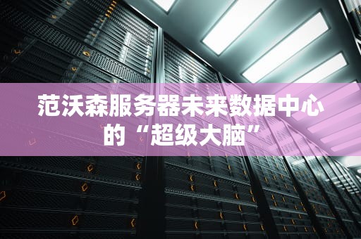 范沃森服务器未来数据中心的“超级大脑”