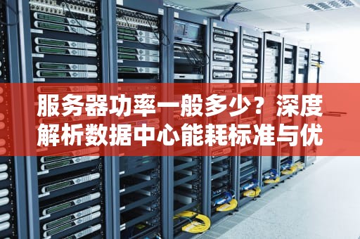 服务器功率一般多少？深度解析数据中心能耗标准与优化方案