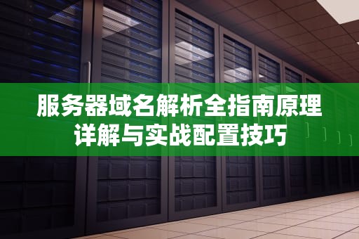 服务器域名解析全指南原理详解与实战配置技巧