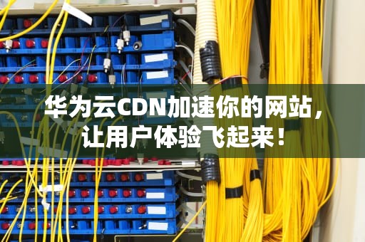 华为云CDN加速你的网站，让用户体验飞起来！