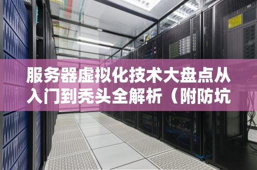 服务器虚拟化技术大盘点从入门到秃头全解析（附防坑指南）