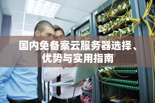 国内免备案云服务器选择、优势与实用指南
