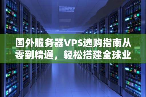 国外服务器VPS选购指南从零到精通，轻松搭建全球业务桥梁