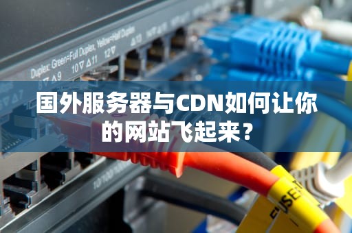 国外服务器与CDN如何让你的网站飞起来？