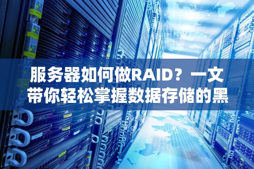服务器如何做RAID？一文带你轻松掌握数据存储的黑科技！