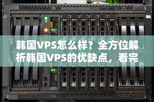 韩国VPS怎么样？全方位解析韩国VPS的优缺点，看完你就懂了！