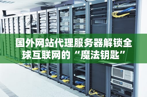 国外网站代理服务器解锁全球互联网的“魔法钥匙”