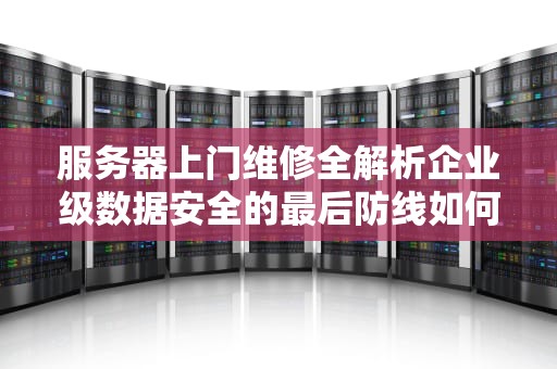 服务器上门维修全解析企业级数据安全的最后防线如何守护