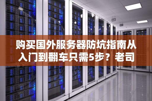 购买国外服务器防坑指南从入门到翻车只需5步？老司机教你优雅避雷！