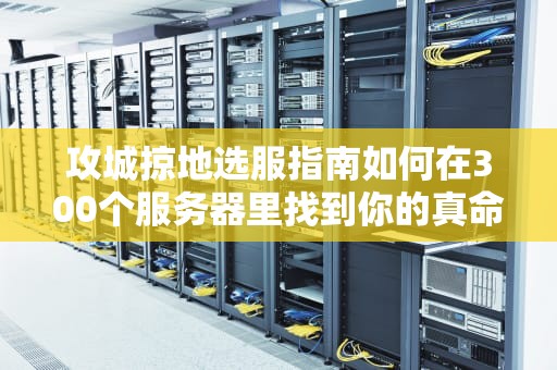 攻城掠地选服指南如何在300个服务器里找到你的真命天子？