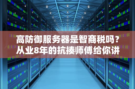 高防御服务器是智商税吗？从业8年的抗揍师傅给你讲透行业黑话
