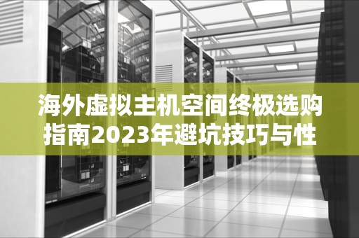 海外虚拟主机空间终极选购指南2023年避坑技巧与性能优化方案