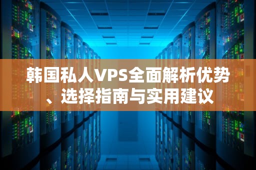韩国私人VPS全面解析优势、选择指南与实用建议