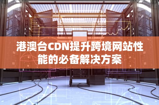 港澳台CDN提升跨境网站性能的必备解决方案