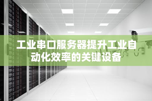 工业串口服务器提升工业自动化效率的关键设备