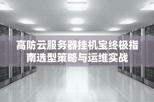 高防云服务器挂机宝终极指南选型策略与运维实战