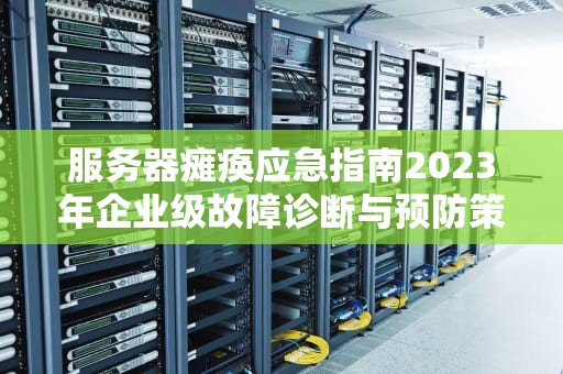 服务器瘫痪应急指南2023年企业级故障诊断与预防策略