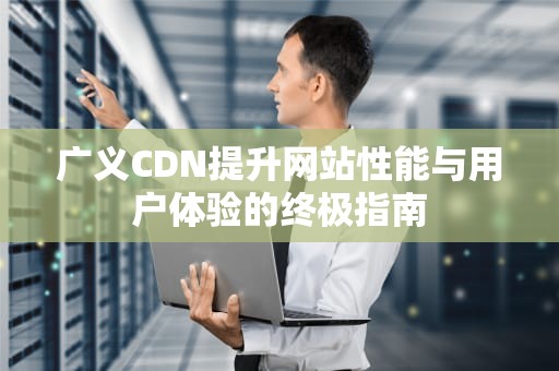 广义CDN提升网站性能与用户体验的终极指南
