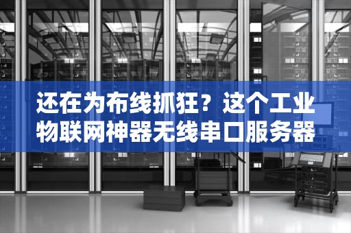 还在为布线抓狂？这个工业物联网神器无线串口服务器到底多能打？老司机带你解锁正确姿势