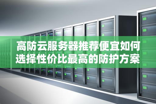 高防云服务器推荐便宜如何选择性价比最高的防护方案？