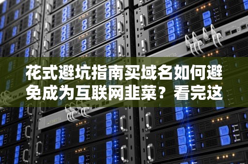 花式避坑指南买域名如何避免成为互联网韭菜？看完这篇你也能当老司机！
