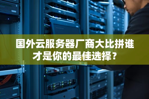 国外云服务器厂商大比拼谁才是你的最佳选择？