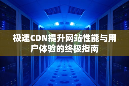 极速CDN提升网站性能与用户体验的终极指南