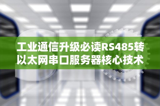 工业通信升级必读RS485转以太网串口服务器核心技术解析与选型攻略
