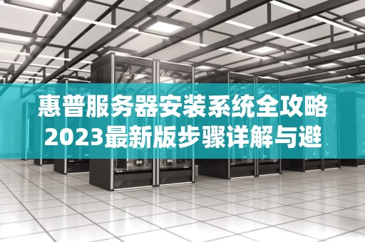惠普服务器安装系统全攻略2023最新版步骤详解与避坑指南