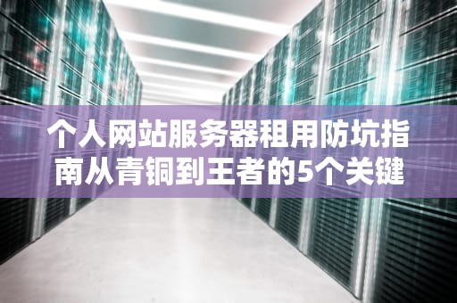 个人网站服务器租用防坑指南从青铜到王者的5个关键抉择（附真人真事翻车实录）