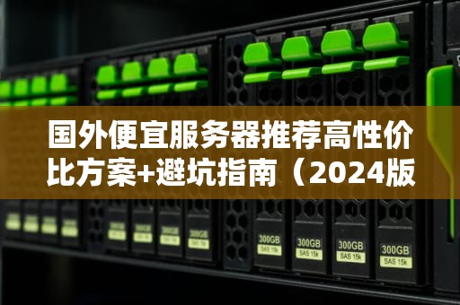 国外便宜服务器推荐高性价比方案+避坑指南（2024版）