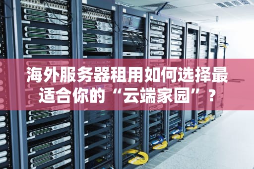 海外服务器租用如何选择最适合你的“云端家园”？