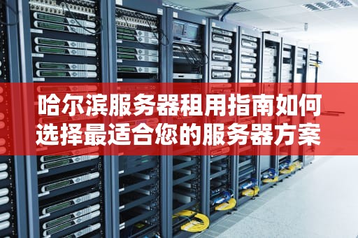 哈尔滨服务器租用指南如何选择最适合您的服务器方案
