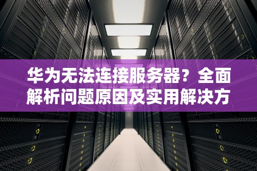 华为无法连接服务器？全面解析问题原因及实用解决方案