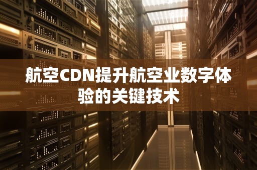 航空CDN提升航空业数字体验的关键技术
