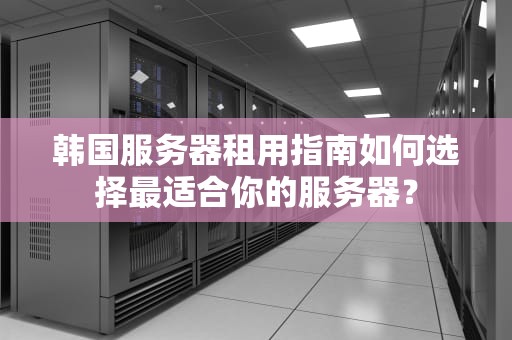 韩国服务器租用指南如何选择最适合你的服务器？
