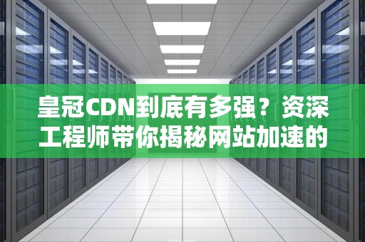 皇冠CDN到底有多强？资深工程师带你揭秘网站加速的黑科技！