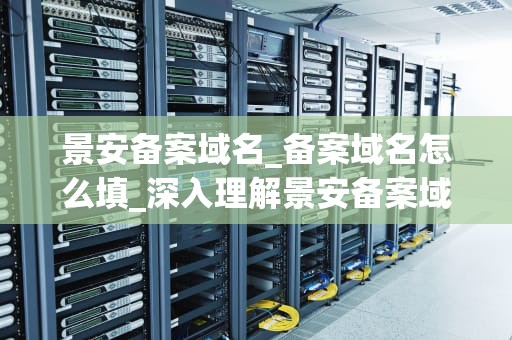 景安备案域名_备案域名怎么填_深入理解景安备案域名