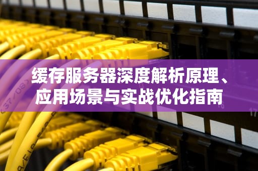 缓存服务器深度解析原理、应用场景与实战优化指南