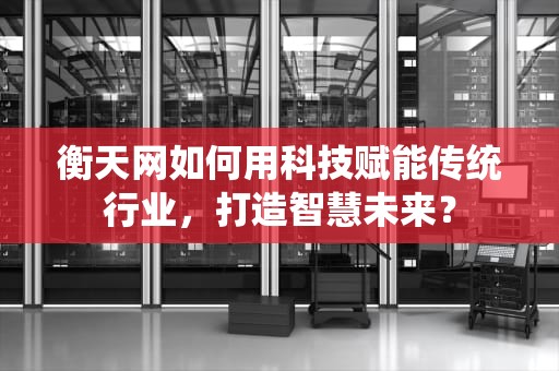 衡天网如何用科技赋能传统行业，打造智慧未来？