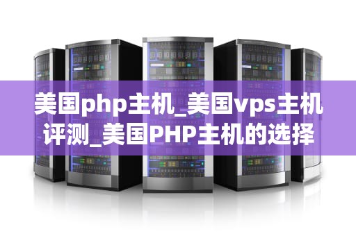美国php主机_美国vps主机评测_美国PHP主机的选择与优化