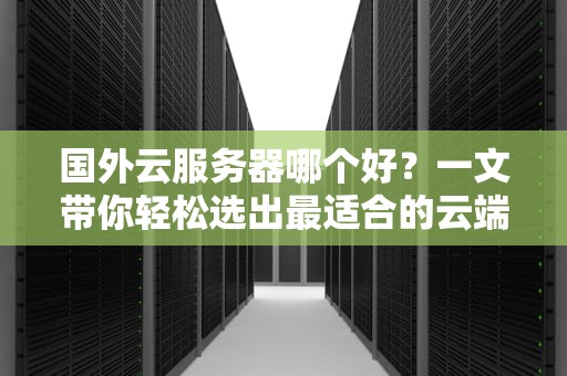 国外云服务器哪个好？一文带你轻松选出最适合的云端伙伴！