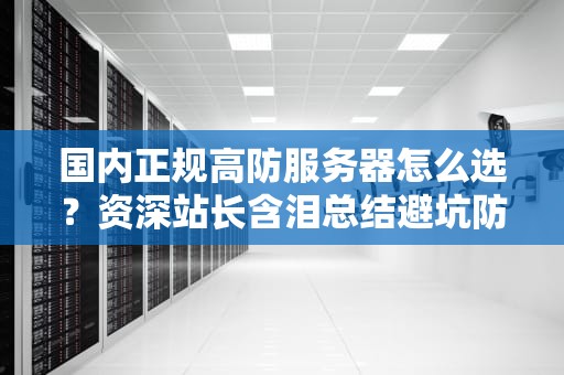 国内正规高防服务器怎么选？资深站长含泪总结避坑防诈指南
