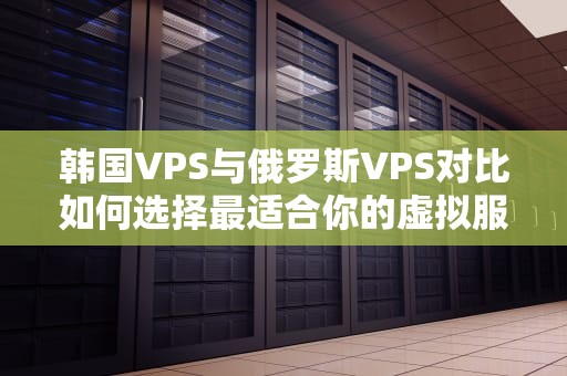 韩国VPS与俄罗斯VPS对比如何选择最适合你的虚拟服务器？