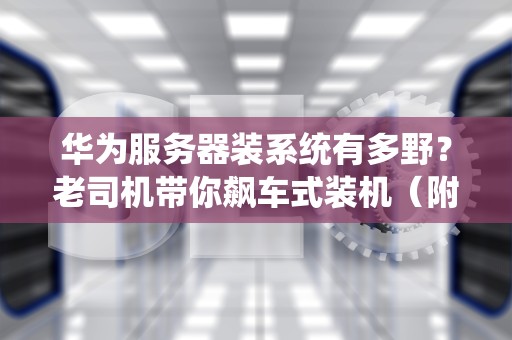 华为服务器装系统有多野？老司机带你飙车式装机（附避坑全家桶）