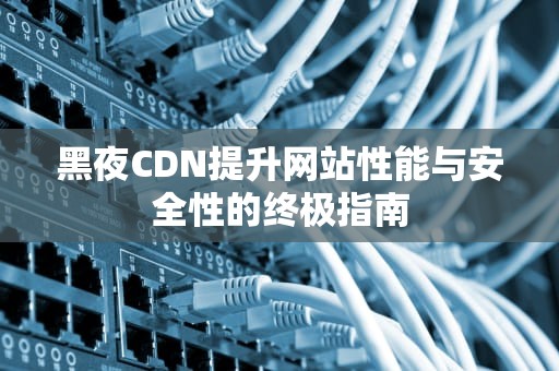 黑夜CDN提升网站性能与安全性的终极指南